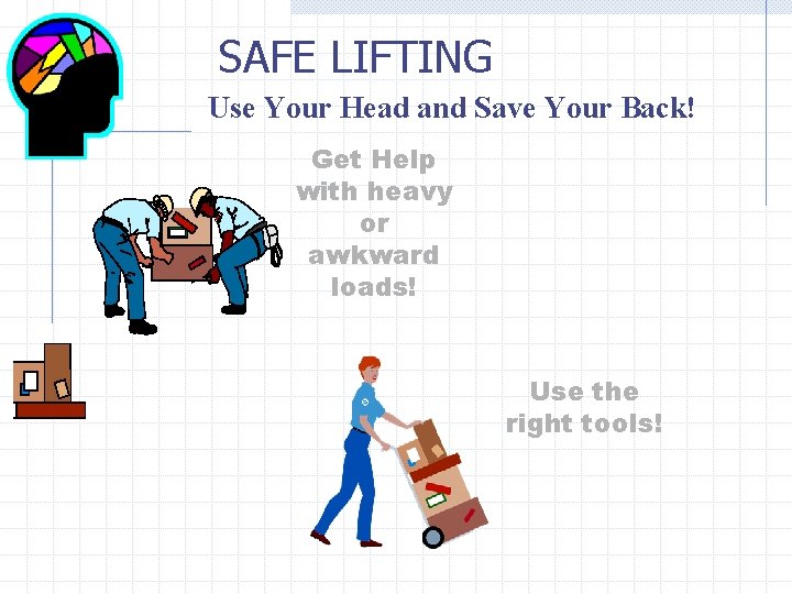 SAFE LIFTING Use Your Head and Save Your Back! Get Help with heavy or