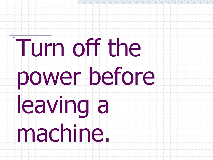Turn off the power before leaving a machine. 