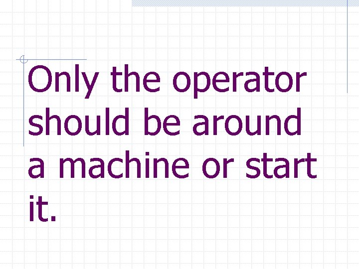 Only the operator should be around a machine or start it. 