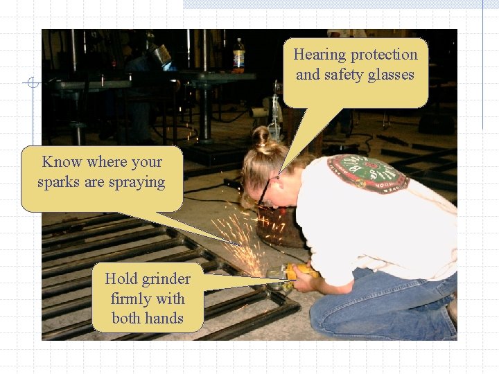 Hearing protection and safety glasses Know where your sparks are spraying Hold grinder firmly
