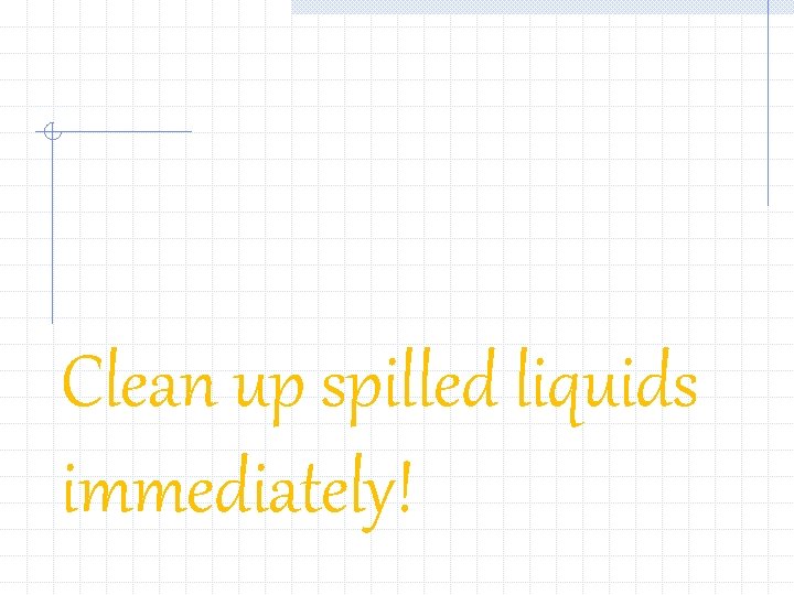 Clean up spilled liquids immediately! 