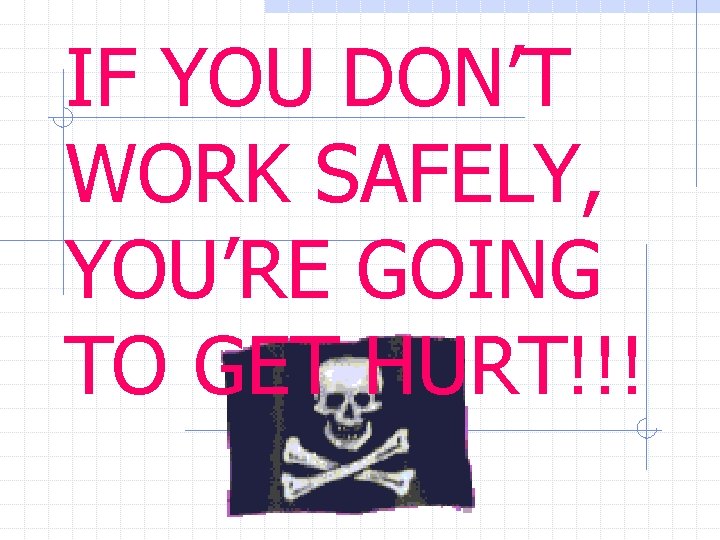 IF YOU DON’T WORK SAFELY, YOU’RE GOING TO GET HURT!!! 