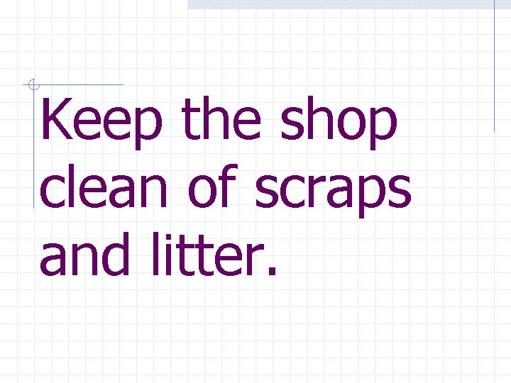 Keep the shop clean of scraps and litter. 