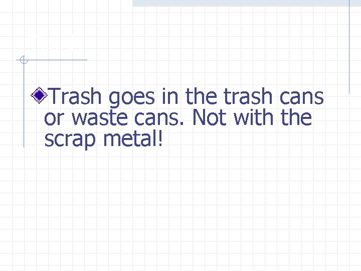 Trash goes in the trash cans or waste cans. Not with the scrap metal!
