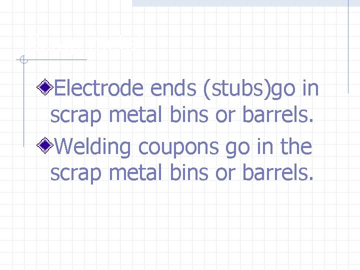 Scrap metal Electrode ends (stubs)go in scrap metal bins or barrels. Welding coupons go