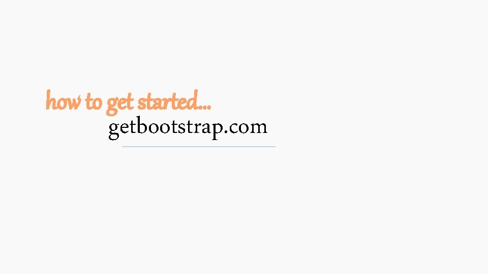 how to get started… getbootstrap. com 