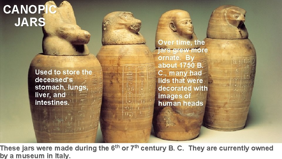 CANOPIC JARS Used to store the deceased’s stomach, lungs, liver, and intestines. Over time,