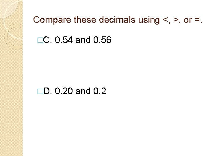 Compare these decimals using <, >, or =. �C. 0. 54 and 0. 56