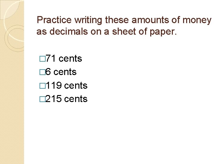Practice writing these amounts of money as decimals on a sheet of paper. �
