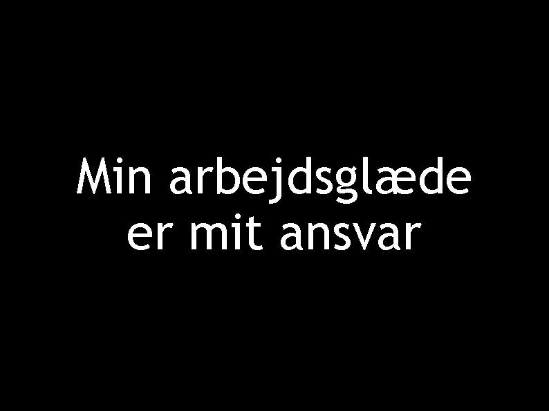 Min arbejdsglæde er mit ansvar 