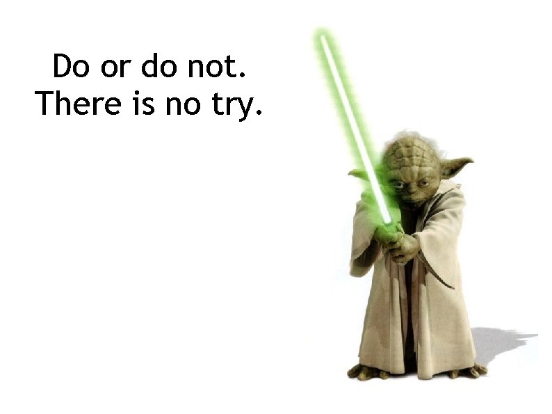 Do or do not. There is no try. 