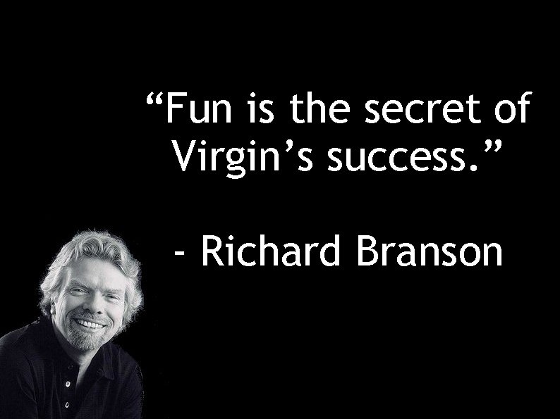 “Fun is the secret of Virgin’s success. ” - Richard Branson 