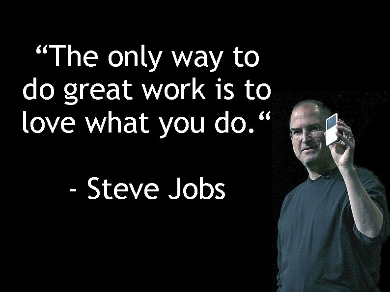 “The only way to do great work is to love what you do. “