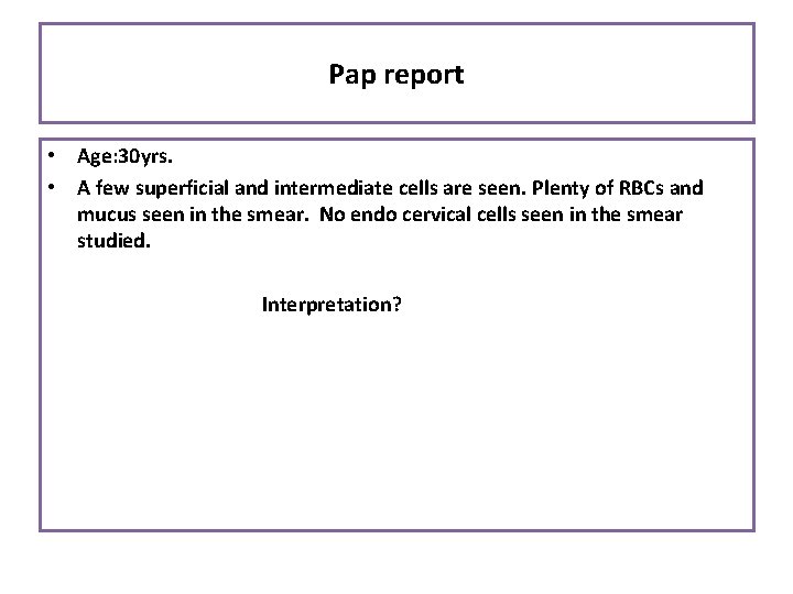 Pap report • Age: 30 yrs. • A few superficial and intermediate cells are