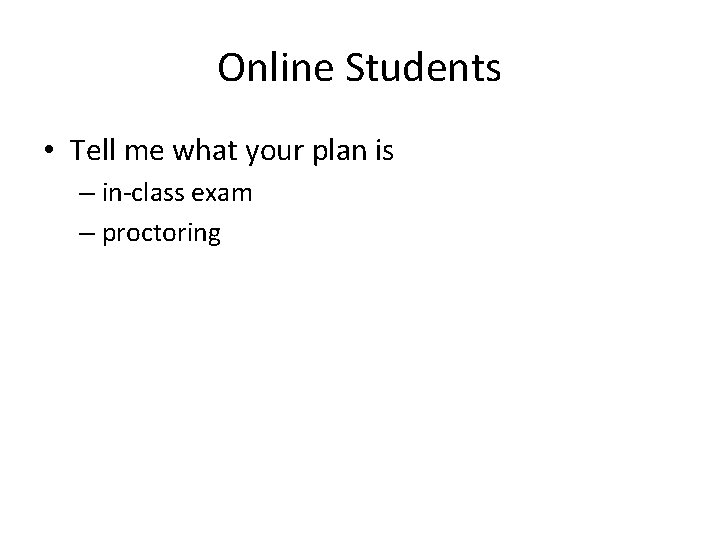 Online Students • Tell me what your plan is – in-class exam – proctoring Online Students • Tell me what your plan is – in-class exam – proctoring