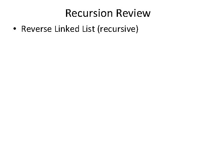 Recursion Review • Reverse Linked List (recursive) Recursion Review • Reverse Linked List (recursive)