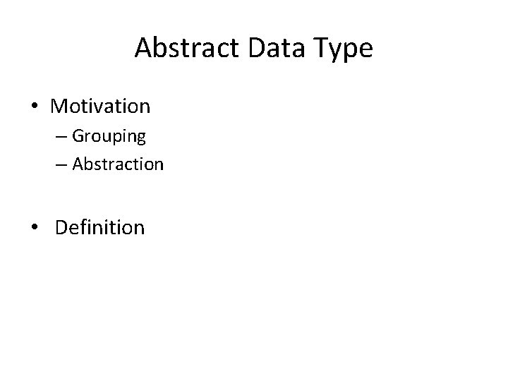 Abstract Data Type • Motivation – Grouping – Abstraction • Definition Abstract Data Type • Motivation – Grouping – Abstraction • Definition