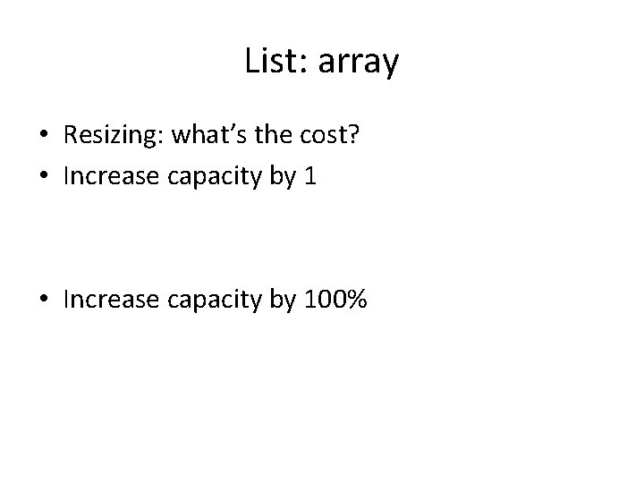 List: array • Resizing: what’s the cost? • Increase capacity by 100% List: array • Resizing: what’s the cost? • Increase capacity by 100%