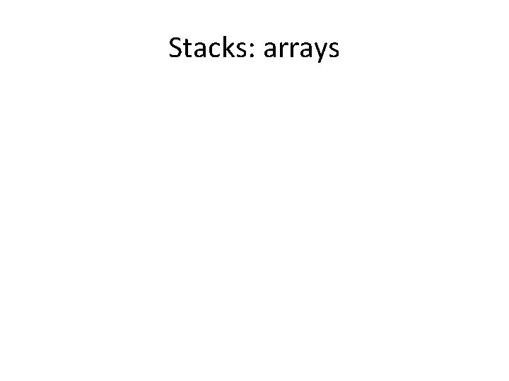 Stacks: arrays Stacks: arrays