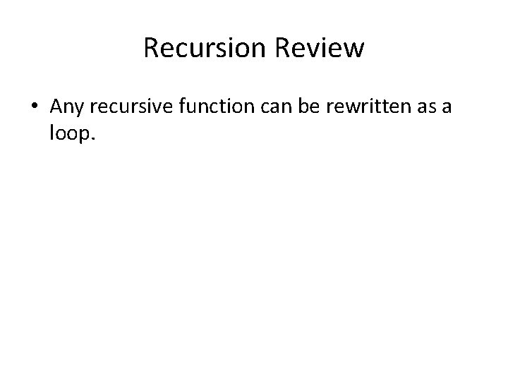 Recursion Review • Any recursive function can be rewritten as a loop. Recursion Review • Any recursive function can be rewritten as a loop.
