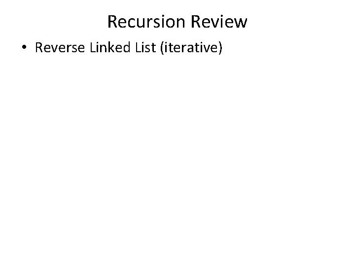 Recursion Review • Reverse Linked List (iterative) Recursion Review • Reverse Linked List (iterative)