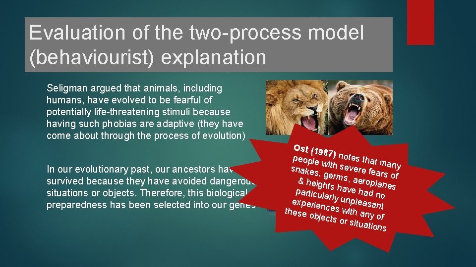 Evaluation of the two-process model (behaviourist) explanation Seligman argued that animals, including humans, have Evaluation of the two-process model (behaviourist) explanation Seligman argued that animals, including humans, have