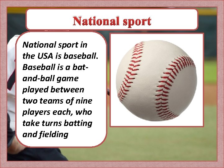 National sport in the USA is baseball. Baseball is a batand-ball game played between