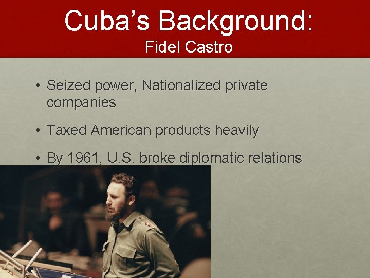 Cuba’s Background: Fidel Castro • Seized power, Nationalized private companies • Taxed American products