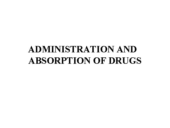 ADMINISTRATION AND ABSORPTION OF DRUGS 