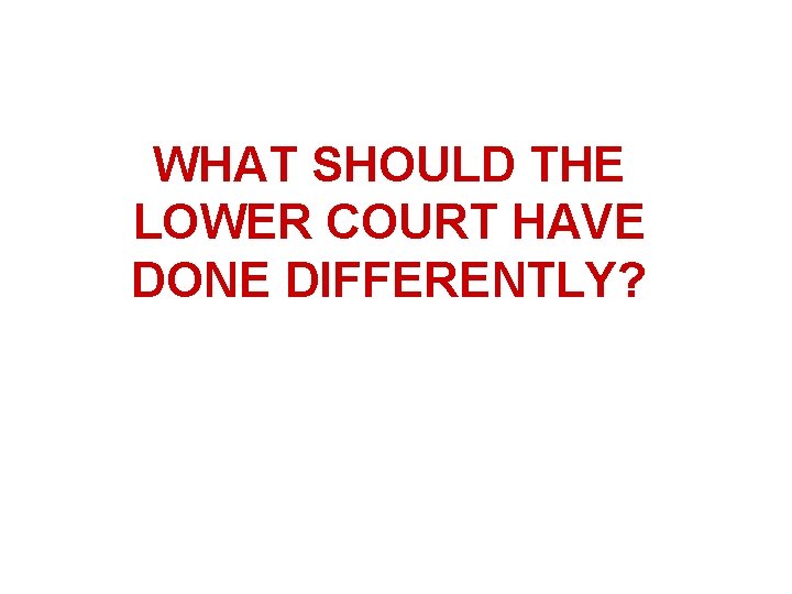 WHAT SHOULD THE LOWER COURT HAVE DONE DIFFERENTLY? WHAT SHOULD THE LOWER COURT HAVE DONE DIFFERENTLY?