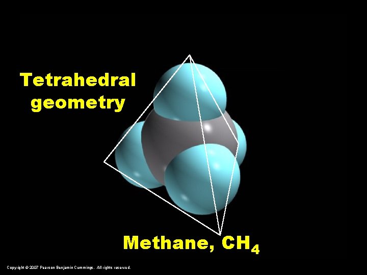 Tetrahedral geometry Methane, CH 4 Copyright © 2007 Pearson Benjamin Cummings. All rights reserved.