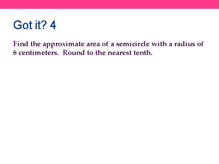 Got it? 4 Find the approximate area of a semicircle with a radius of