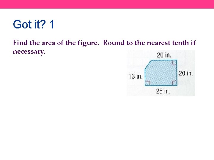 Got it? 1 Find the area of the figure. Round to the nearest tenth