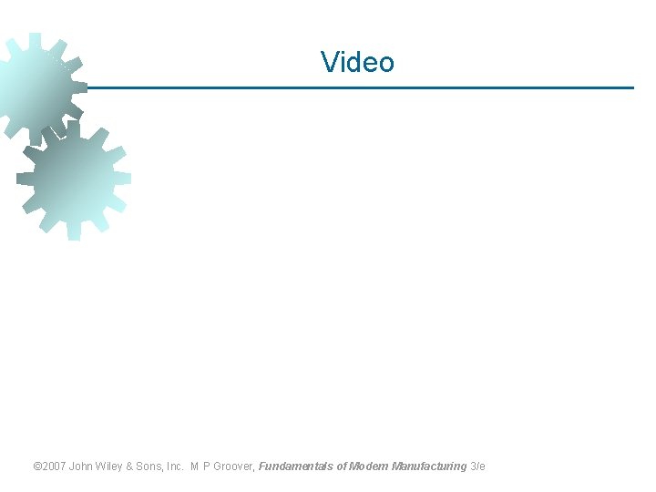 Video © 2007 John Wiley & Sons, Inc. M P Groover, Fundamentals of Modern