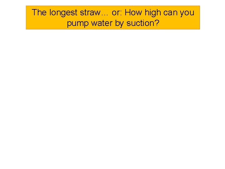The longest straw… or: How high can you pump water by suction? 