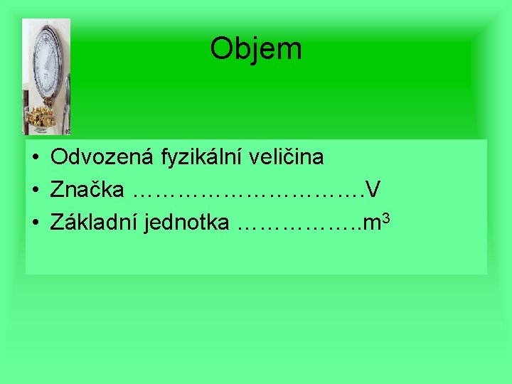 Objem • Odvozená fyzikální veličina • Značka ……………. V • Základní jednotka ……………. .