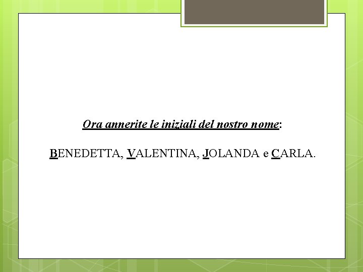 Ora annerite le iniziali del nostro nome: BENEDETTA, VALENTINA, JOLANDA e CARLA. Ora annerite le iniziali del nostro nome: BENEDETTA, VALENTINA, JOLANDA e CARLA.