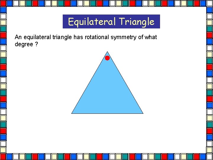 Equilateral Triangle An equilateral triangle has rotational symmetry of what degree ?  Equilateral Triangle An equilateral triangle has rotational symmetry of what degree ?