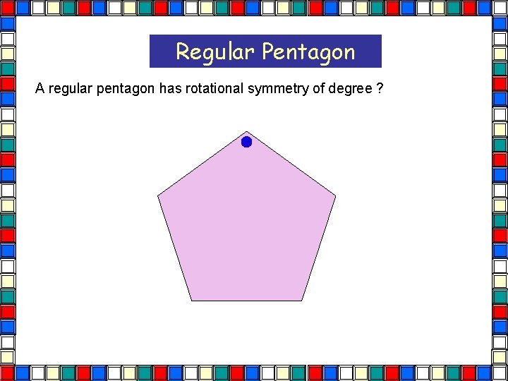 Regular Pentagon A regular pentagon has rotational symmetry of degree ?  Regular Pentagon A regular pentagon has rotational symmetry of degree ?