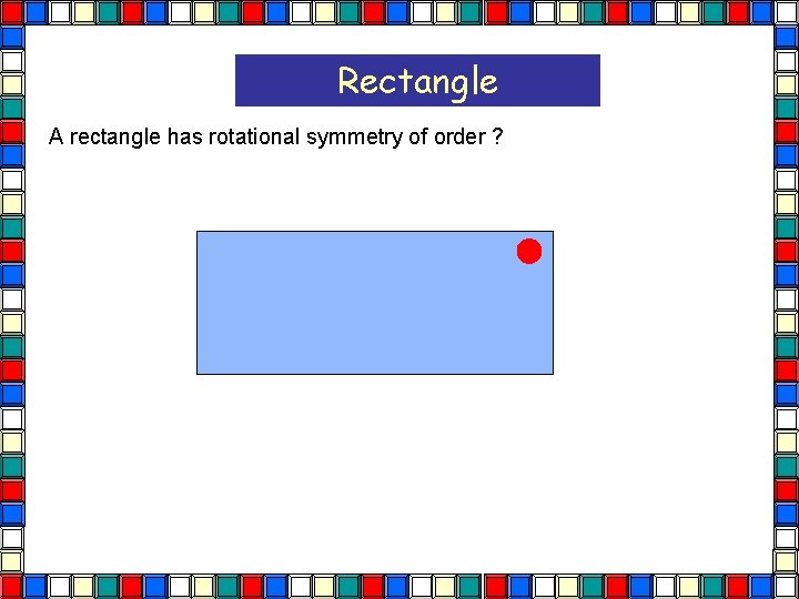 Rectangle A rectangle has rotational symmetry of order ? Rectangle  Rectangle A rectangle has rotational symmetry of order ? Rectangle