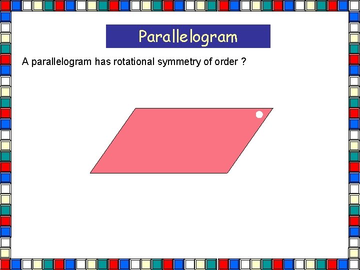 Parallelogram A parallelogram has rotational symmetry of order ? Parallelogram  Parallelogram A parallelogram has rotational symmetry of order ? Parallelogram