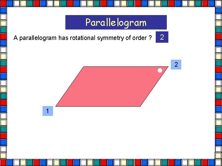 Parallelogram A parallelogram has rotational symmetry of order ? 2 2 1  Parallelogram A parallelogram has rotational symmetry of order ? 2 2 1
