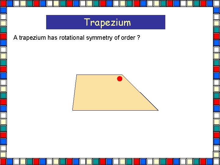 Trapezium A trapezium has rotational symmetry of order ? Trapezium  Trapezium A trapezium has rotational symmetry of order ? Trapezium