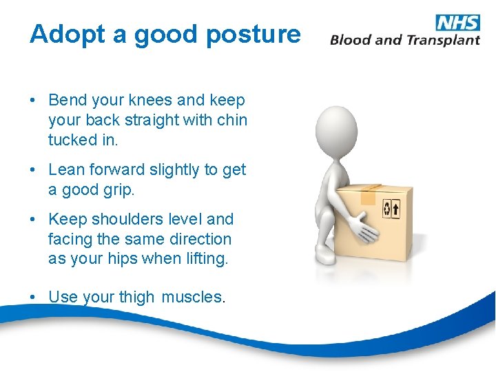 Adopt a good posture • Bend your knees and keep your back straight with