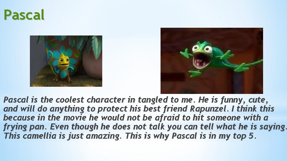 Pascal is the coolest character in tangled to me. He is funny, cute, and