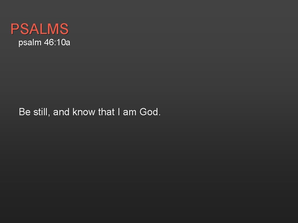 PSALMS psalm 46: 10 a Be still, and know that I am God. 