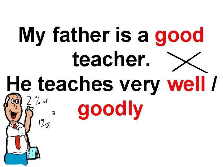 My father is a good teacher. He teaches very well / goodly. 