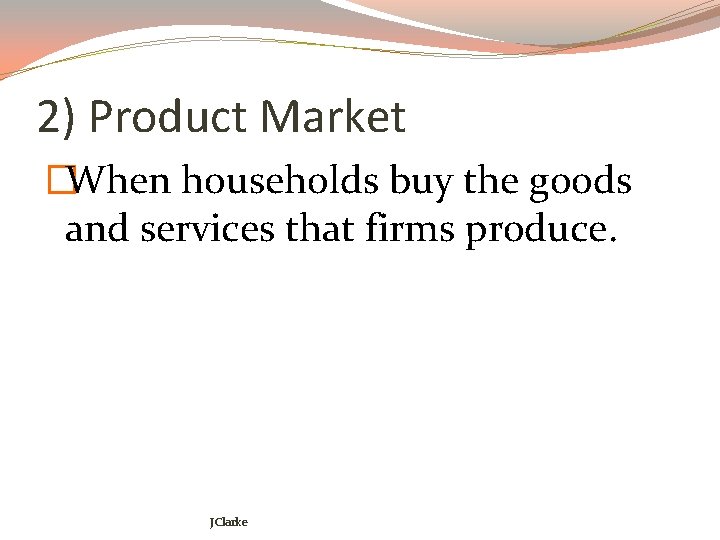 2) Product Market �When households buy the goods and services that firms produce. JClarke