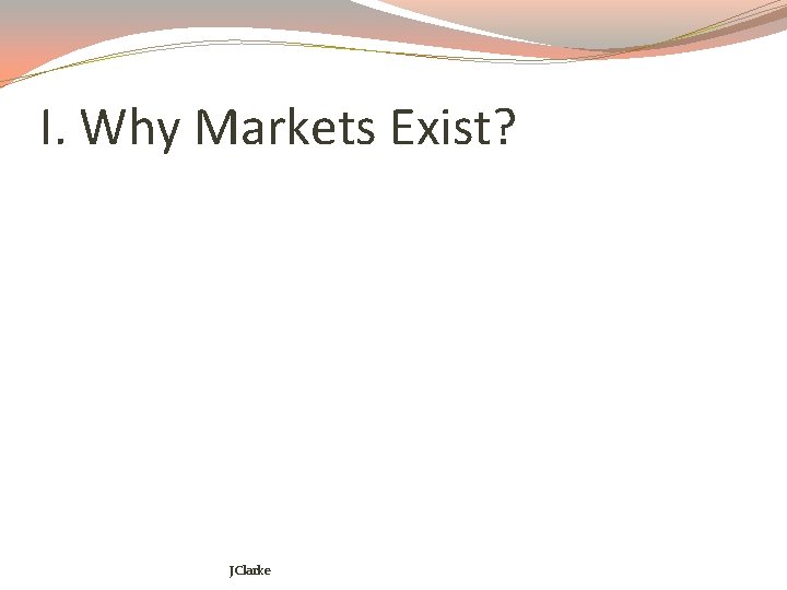I. Why Markets Exist? JClarke 