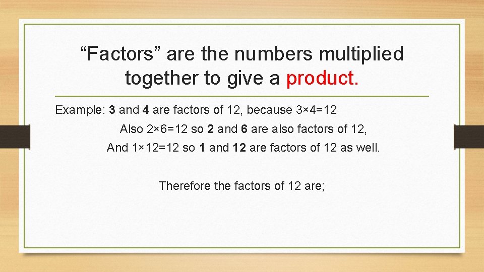 “Factors” are the numbers multiplied together to give a product. Example: 3 and 4